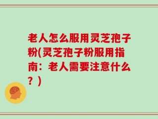 老人怎么服用灵芝孢子粉(灵芝孢子粉服用指南：老人需要注意什么？)
