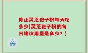 修正灵芝孢子粉每天吃多少(灵芝孢子粉的每日建议用量是多少？)