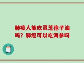 肺癌人能吃灵芝孢子油吗？肺癌可以吃海参吗