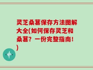 灵芝桑葚保存方法图解大全(如何保存灵芝和桑葚？一份完整指南！)