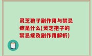 灵芝孢子副作用与禁忌症是什么(灵芝孢子的禁忌症及副作用解析)