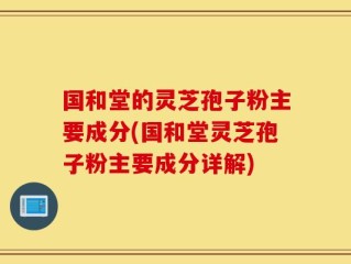 国和堂的灵芝孢子粉主要成分(国和堂灵芝孢子粉主要成分详解)
