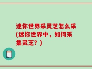 迷你世界采灵芝怎么采(迷你世界中，如何采集灵芝？)