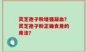 灵芝孢子粉增强凝血？灵芝孢子粉正确食用的用法？