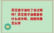 灵芝孢子油吃了会过敏吗？灵芝孢子油里面有什么成分呢，保健效果怎么样