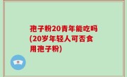 孢子粉20青年能吃吗(20岁年轻人可否食用孢子粉)