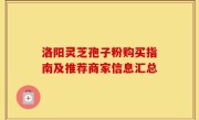 洛阳灵芝孢子粉购买指南及推荐商家信息汇总