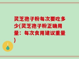 灵芝孢子粉每次要吃多少(灵芝孢子粉正确用量：每次食用建议重量)