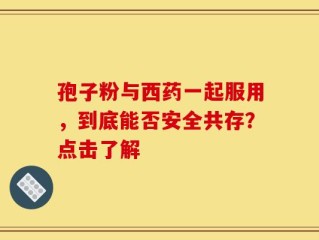 孢子粉与西药一起服用，到底能否安全共存？点击了解