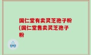 国仁堂有卖灵芝孢子粉(国仁堂售卖灵芝孢子粉