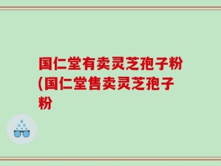 国仁堂有卖灵芝孢子粉(国仁堂售卖灵芝孢子粉