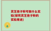 灵芝孢子粉可做什么实验(探究灵芝孢子粉的实验用途)