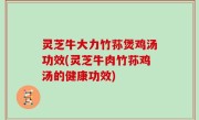 灵芝牛大力竹荪煲鸡汤功效(灵芝牛肉竹荪鸡汤的健康功效)