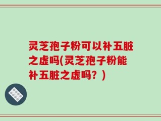 灵芝孢子粉可以补五脏之虚吗(灵芝孢子粉能补五脏之虚吗？)