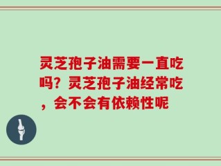 灵芝孢子油需要一直吃吗？灵芝孢子油经常吃，会不会有依赖性呢