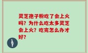灵芝孢子粉吃了会上火吗？为什么吃太多灵芝会上火？吃完怎么办才好？