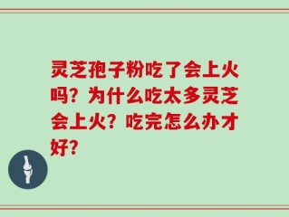 灵芝孢子粉吃了会上火吗？为什么吃太多灵芝会上火？吃完怎么办才好？