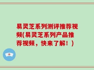 易灵芝系列测评推荐视频(易灵芝系列产品推荐视频，快来了解！)