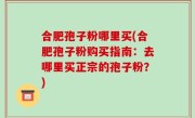 合肥孢子粉哪里买(合肥孢子粉购买指南：去哪里买正宗的孢子粉？)