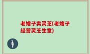 老嫂子卖灵芝(老嫂子经营灵芝生意)