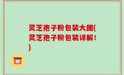 灵芝孢子粉包装大图(灵芝孢子粉包装详解！)