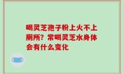喝灵芝孢子粉上火不上厕所？常喝灵芝水身体会有什么变化