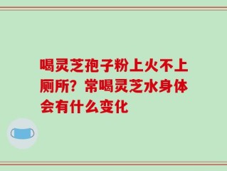 喝灵芝孢子粉上火不上厕所？常喝灵芝水身体会有什么变化