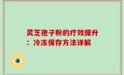 灵芝孢子粉的疗效提升：冷冻保存方法详解