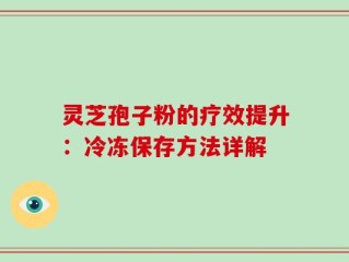 灵芝孢子粉的疗效提升：冷冻保存方法详解