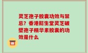 灵芝孢子胶囊功效与禁忌？香港懿生堂灵芝破壁孢子精华素胶囊的功效是什么