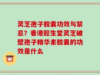 灵芝孢子胶囊功效与禁忌？香港懿生堂灵芝破壁孢子精华素胶囊的功效是什么