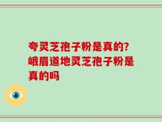 夸灵芝孢子粉是真的？峨眉道地灵芝孢子粉是真的吗