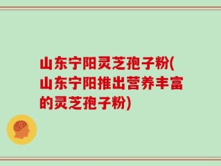 山东宁阳灵芝孢子粉(山东宁阳推出营养丰富的灵芝孢子粉)