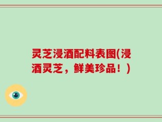 灵芝浸酒配料表图(浸酒灵芝，鲜美珍品！)