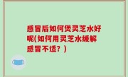 感冒后如何煲灵芝水好呢(如何用灵芝水缓解感冒不适？)