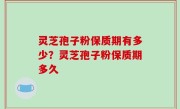灵芝孢子粉保质期有多少？灵芝孢子粉保质期多久