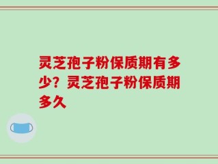 灵芝孢子粉保质期有多少？灵芝孢子粉保质期多久