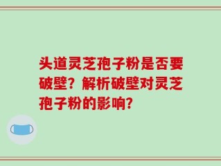 头道灵芝孢子粉是否要破壁？解析破壁对灵芝孢子粉的影响？