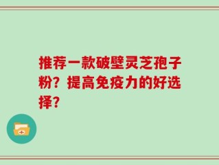 推荐一款破壁灵芝孢子粉？提高免疫力的好选择？
