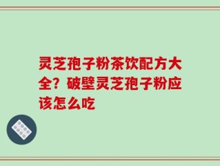 灵芝孢子粉茶饮配方大全？破壁灵芝孢子粉应该怎么吃