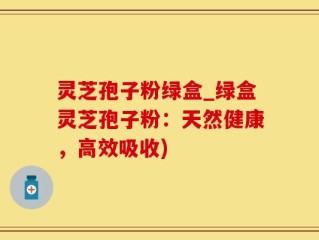 灵芝孢子粉绿盒_绿盒灵芝孢子粉：天然健康，高效吸收)
