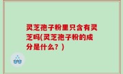 灵芝孢子粉里只含有灵芝吗(灵芝孢子粉的成分是什么？)