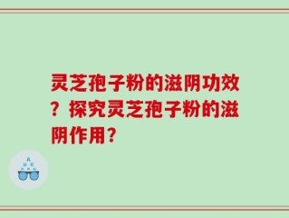 灵芝孢子粉的滋阴功效？探究灵芝孢子粉的滋阴作用？