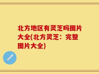 北方地区有灵芝吗图片大全(北方灵芝：完整图片大全)