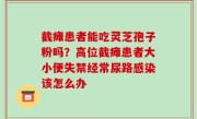 截瘫患者能吃灵芝孢子粉吗？高位截瘫患者大小便失禁经常尿路感染该怎么办