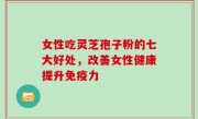 女性吃灵芝孢子粉的七大好处，改善女性健康提升免疫力