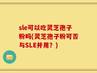 sle可以吃灵芝孢子粉吗(灵芝孢子粉可否与SLE并用？)