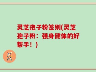 灵芝孢子粉签别(灵芝孢子粉：强身健体的好帮手！)