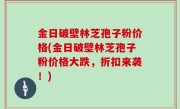 金日破壁林芝孢子粉价格(金日破壁林芝孢子粉价格大跌，折扣来袭！)