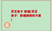 灵芝孢子 撒播(灵芝孢子：散播健康的力量)